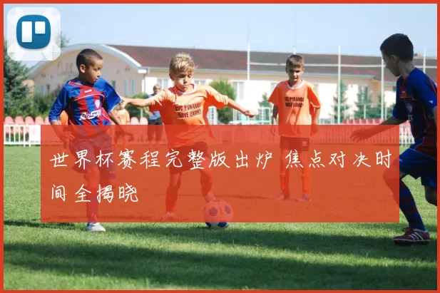 世界杯赛程完整版出炉 焦点对决时间全揭晓
