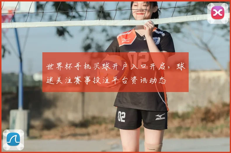 世界杯手机买球开户入口开启，球迷关注赛事投注平台资讯动态