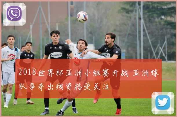 2018世界杯亚洲小组赛开战 亚洲球队争夺出线资格受关注