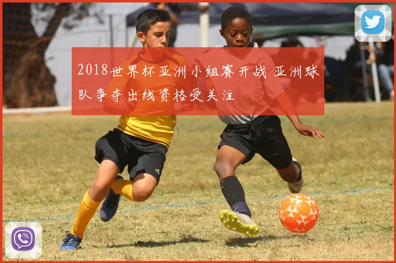 2018世界杯亚洲小组赛开战 亚洲球队争夺出线资格受关注