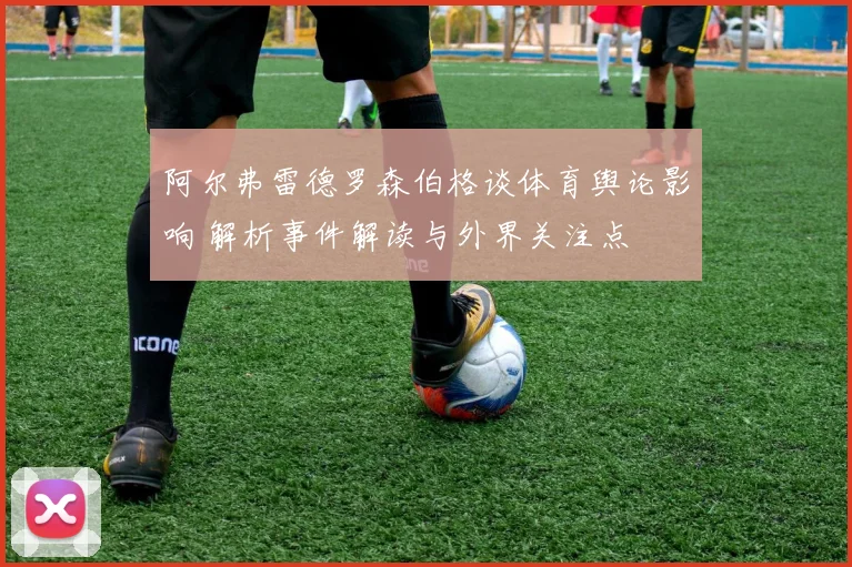 阿尔弗雷德罗森伯格谈体育舆论影响 解析事件解读与外界关注点