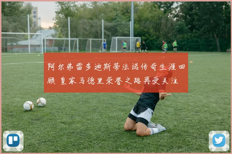阿尔弗雷多迪斯蒂法诺传奇生涯回顾 皇家马德里荣誉之路再受关注