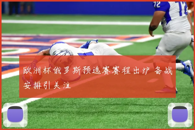 欧洲杯俄罗斯预选赛赛程出炉 备战安排引关注