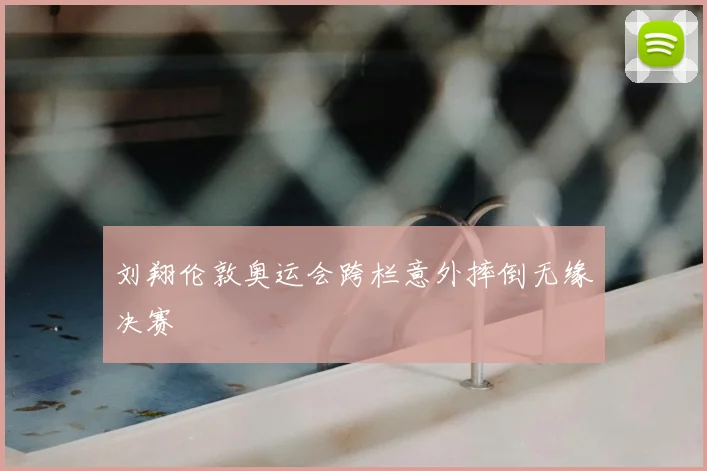 刘翔伦敦奥运会跨栏意外摔倒无缘决赛