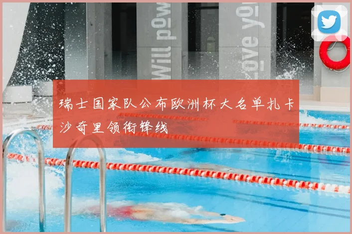 瑞士国家队公布欧洲杯大名单扎卡沙奇里领衔锋线
