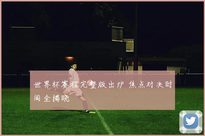世界杯赛程完整版出炉 焦点对决时间全揭晓